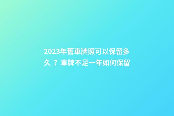 2023年舊車牌照可以保留多久？車牌不足一年如何保留